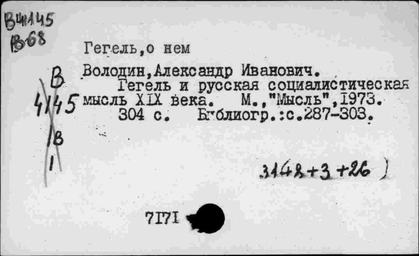 ﻿$»445 0*
Гегель,о нем
Володин,Александр Иванович. ,
Гегель и русская социалистическая мысль XIX века. М./Мысль", 1973.
304 с. Бгблиогр.:с.287-303.
V
I
Л44х+5^ )
7171